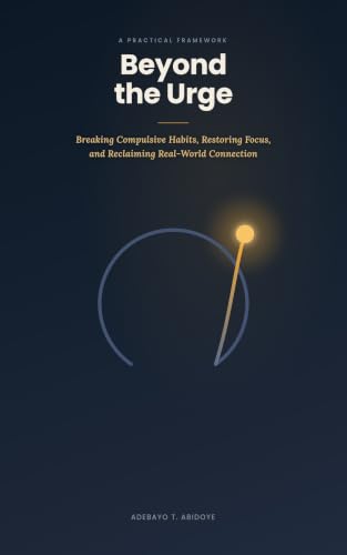 Beyond the Urge: A Practical Framework for Breaking Compulsive Habits, Restoring Focus, and Reclaiming Real-World Connection