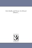 Life, health, and disease. By Edward Johnson ...