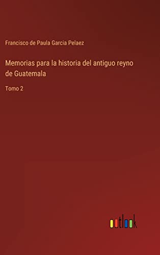 Memorias para la historia del antiguo reyno de Guatemala: Tomo 2 (Spanish Edition)