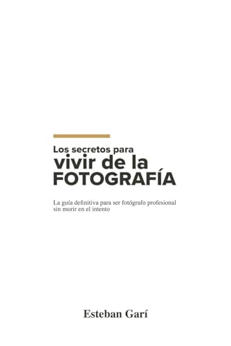 Los Secretos para Vivir de la Fotografía: La guía definitiva para ser fotógrafo profesional sin morir en el intento