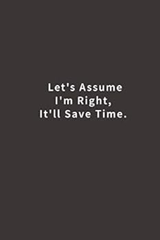 Paperback Let's assume I'm Right, It'll Save Time.: Lined notebook Book