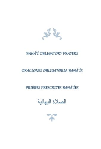 Baha'i Obligatory Prayers, Oraciones Obligatoria Baha'is, Prieres Prescrites Baha'ies: Baha'i Obligatory Prayers in English, Spanish, French, and Arabic