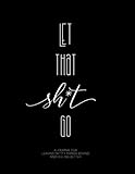 Let That Sh*t Go:: A Journal for Leaving Shitty Things Behind and Feeling Better