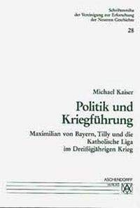 Politik und Kriegsführung: Maximilian von Bayern, Tilly und die Katholische Liga im Dreissigjährigen Krieg (Schriftenreihe der Vereinigung zur Erforschung der Neueren Geschichte e.V.)