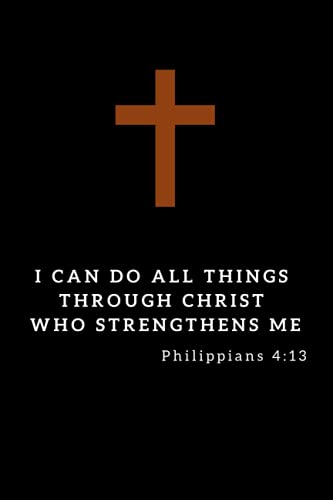 I Can Do All Things Through Christ Who Strengthens Me Philippians 4:13: Religious, Spiritual, Motivational, Notebook, Journal, Diary (110 Pages, Lined, 6 x 9) (Christian Notebooks Journals)