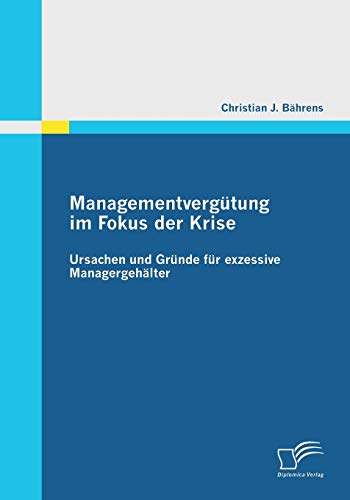 Managementvergütung im Fokus der Krise: Ursachen und Gründe für exzessive Managergehälter (German Edition)