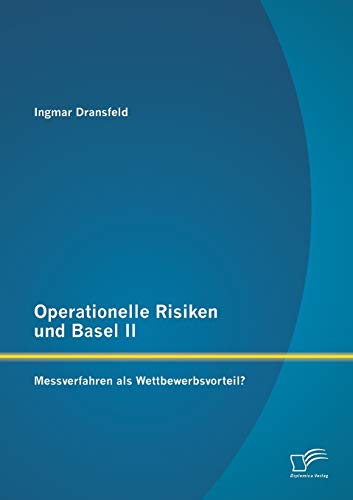 Operationelle Risiken und Basel II: Messverfahren als Wettbewerbsvorteil? (German Edition)