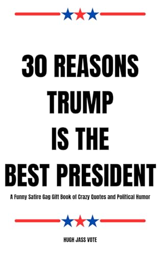 30 Reasons Trump Is The Best President: A Funny Satire Gag Gift Book of Crazy Quotes and Political Humor