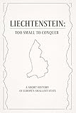 Liechtenstein: Too Small to Conquer: A Short History of Europe’s Smallest State (Unlikely Countries)