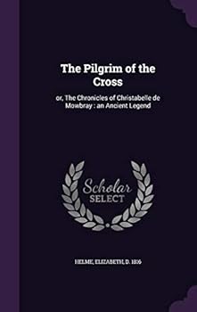 The Pilgrim Of The Cross: Or, The Chronicles Of Christabelle De Mowbray: An Ancient Legend