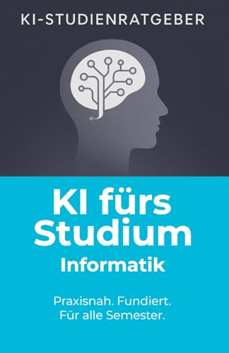 KI fürs Studium – Informatik: Wie du ChatGPT und Künstliche Intelligenz im Informatikstudium effektiv, rechtssicher und professionell einsetzt (KI-Studienratgeber, Band 6)