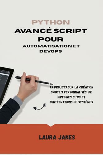 livre PYTHON AVANCÉ SCRIPT POUR AUTOMATISATION ET DEVOPS: 45 projets sur la création d'outils personnalisés, de pipelines CI/CD et d'intégrations de systèmes