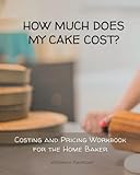 How Much Does My Cake Cost?: Costing and Pricing Calculations Workbook for the Home Baker