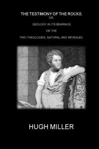 THE TESTIMONY OF THE ROCKS; OR, GEOLOGY IN ITS BEARINGS ON THE TWO THEOLOGIES, NATURAL AND REVEALED.: (Illustrated - Annotated)
