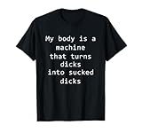My Body Is A Machine That Turns Dicks Into Sucked Dicks T-Shirt