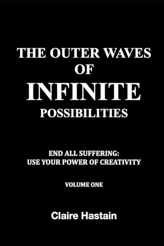 The Outer Waves Of Infinite Possibilities: End All Suffering: Use Your Power Of Creativity (Volume One)