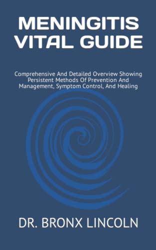 MENINGITIS VITAL GUIDE: Comprehensive And Detailed Overview Showing Persistent Methods Of Prevention And Management, Symptom Control, And Healing