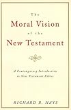 The Moral Vision of the New Testament: Community, Cross, New Creation, A Contemporary Introduction to New Testament Ethics