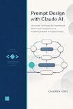 Prompt Design with Claude AI: Structured Techniques for Experienced Writers and Entrepreneurs to Achieve Consistent AI-Assisted Results (Claude AI Mastery for Professionals Book 2)