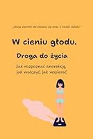 W cieniu glodu. Droga do zycia: Jak rozpoznac anoreksje, jak walczyc z zaburzeniami odzywiania i jak wspierac bliskich w drodze do zdrowia (Polish Edition) B0F5VXLVCK Book Cover
