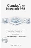 Claude AI for Microsoft 365: Automate Excel, Word, Outlook, and Teams with Smart Prompts, AI Workflows, and Time-Saving Productivity Hacks for Beginners and Professionals
