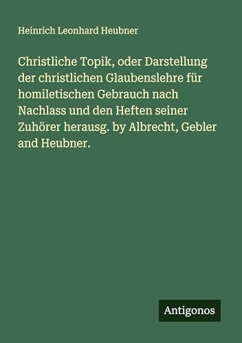 Christliche Topik, oder Darstellung der christlichen Glaubenslehre für homiletischen Gebrauch nach Nachlass und den Heften seiner Zuhörer herausg. by Albrecht, Gebler and Heubner.