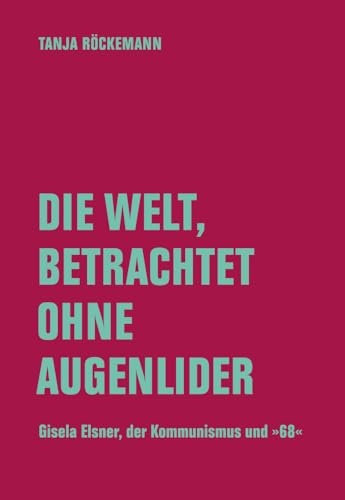 Die Welt, betrachtet ohne Augenlider: Gisela Elsner, der Kommunismus und 1968