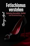 Fetischismus verstehen - Zwischen Normalität, Vielfalt und Verantwortung: Eine populärwissenschaftliche Einführung in Ursachen, Ausdrucksformen und gesellschaftliche Bedeutung von Fetischismus