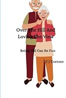 Over The Hill And Loving The View: Being Old Can Be Fun B0F66QHJLJ Book Cover
