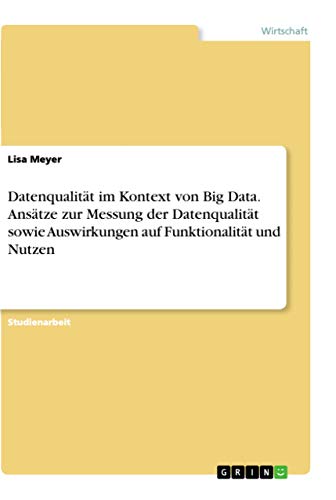Datenqualität im Kontext von Big Data. Ansätze zur Messung der Datenqualität sowie Auswirkungen auf Funktionalität und Nutzen