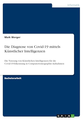 Die Diagnose von Covid-19 mittels Künstlicher Intelligenzen: Die Nutzung von Künstlichen Intelligenzen für die Covid-19-Erkennung in Computertomographie-Aufnahmen (German Edition)