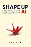 Shape Up: Five Habits for Succeeding with AI