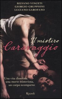 Il mistero Caravaggio. Una vita dissoluta, una morte misteriosa, un corpo scomparso Il mistero Caravaggio. Una vita dissoluta, una morte misteriosa, un corpo scomparso