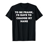 To Be Frank I'd Have To Change My Name Funny Joke T-Shirt