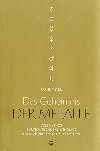 Das Geheimnis der Metalle: Vom Mythos zur praktischen Anwendung in der Anthroposophischen Medizin. Mit zahlreichen praktischen Anwendungsbeispielen!