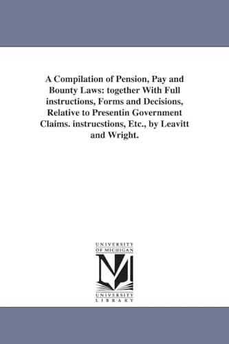 A compilation of pension, pay and bounty laws: together with full instructions, forms and decisions, relative to presentin government claims. Instrucstions, etc., by Leavitt & Wright.