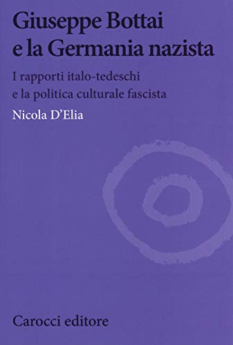 Giuseppe Bottai e la Germania nazista. I rapporti italo-tedeschi e la politica culturale fascist