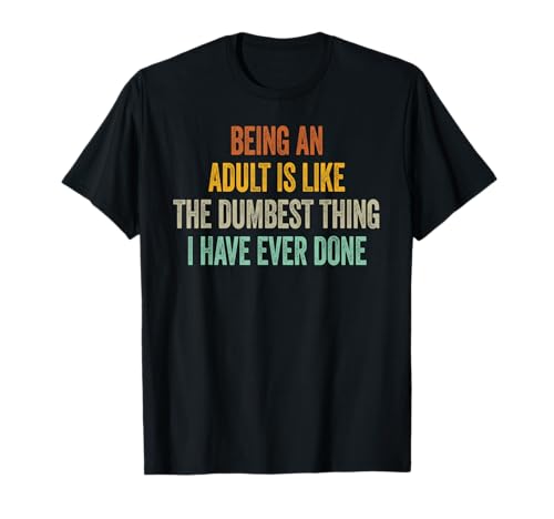 Being An Adult Is Like The Dumbest Thing I Have Ever Done T-Shirt