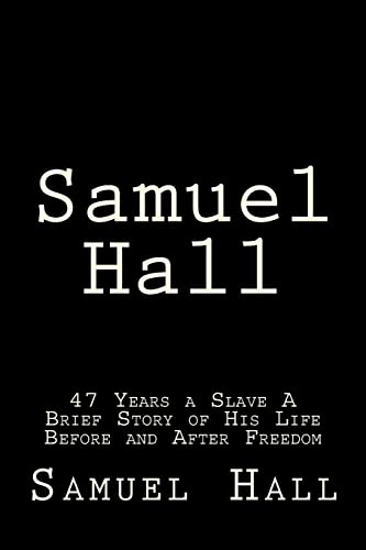 Samuel Hall: 47 Years a Slave A Brief Story of His Life Before and After Freedom