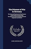The Prisoner of War in Germany: The Care and Treatment of the Prisoner of War with a History of the Development of the Principle of Neutral Inspection and Control 1297957687 Book Cover