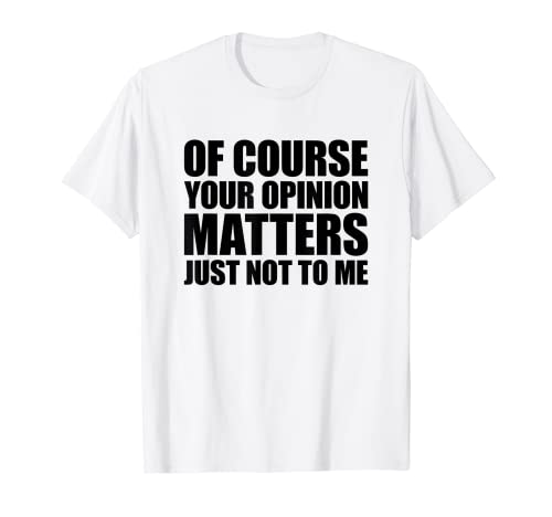 Of Course Your Opinion Matters Just Not to Me Camiseta