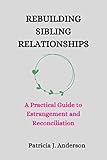 REBUILDING SIBLING RELATIONSHIPS: A Practical Guide to Estrangement and Reconciliation (English Edition)