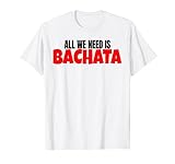 Bachata Dance Salsa Merengue Todo lo que Necesitamos Es Bailar Bachata Camiseta