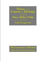 Notes on the Course in Divinity Given by Mary Baker Eddy, Recorded by Lida Fitzpatrick, C.S.D. and others: The Carpenter Collection of Works on Christian Science 1893107256 Book Cover