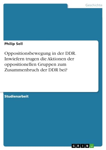 Oppositionsbewegung in der DDR. Inwiefern trugen die Aktionen der oppositionellen Gruppen zum Zusammenbruch der DDR bei? (German Edition)