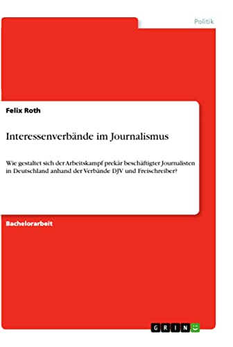 Interessenverbände im Journalismus: Wie gestaltet sich der Arbeitskampf prekär beschäftigter Journalisten in Deutschland anhand der Verbände DJV und Freischreiber? (German Edition)