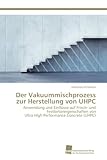 Der Vakuummischprozess zur Herstellung von UHPC: Anwendung und Einflüsse auf Frisch- und Festbetoneigenschaften von Ultra High Performance Concrete (UHPC)
