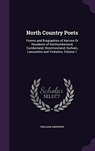 North Country Poets: Poems and Biographies of Natives Or Residents of Northumberland, Cumberland, Westmoreland, Durham, Lancashire and Yorkshire, Volume 1