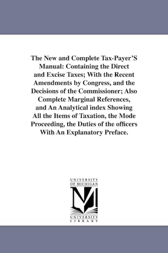 The New and Complete Tax-Payer'S Manual: Containing the Direct and Excise Taxes; With the Recent Amendments by Congress, and the Decisions of the ... the Mode Proceeding, the Duties of the offi