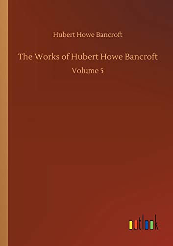The Works of Hubert Howe Bancroft: Volume 5